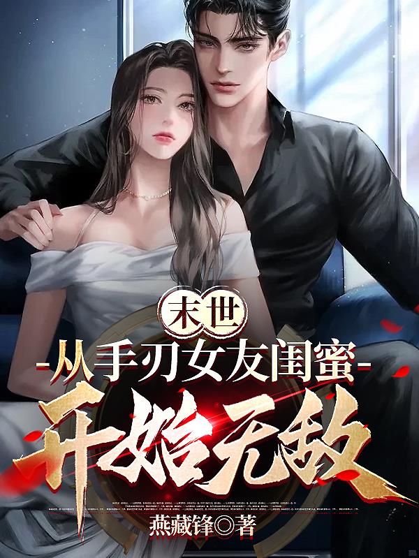 末世:从手刃女友闺蜜开始无敌作者:燕藏锋