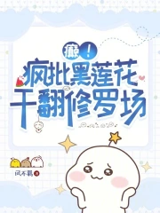 癫！疯批黑莲花干翻豪门修罗场