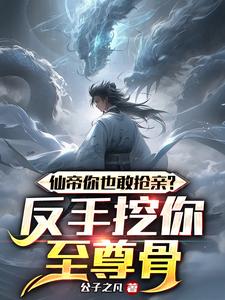 仙帝你也敢抢亲反手挖你至尊骨 公子之凡