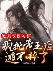 绝美权臣勾搭疯批帝王后逃不掉了小说