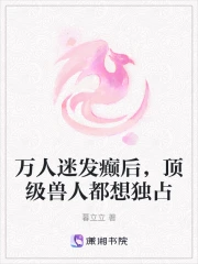 万人迷发癫后，顶级兽人都想独占